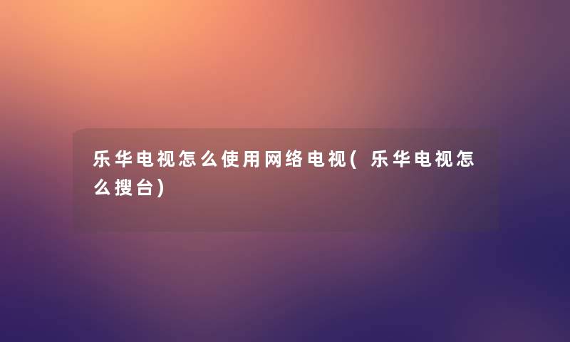 乐华电视怎么使用网络电视(乐华电视怎么搜台)