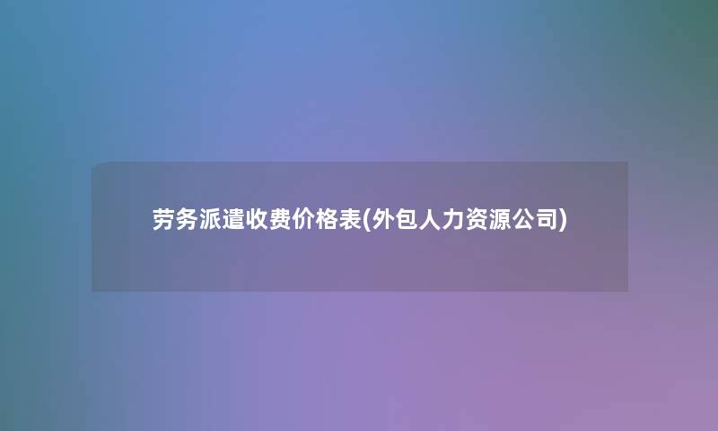 劳务派遣收费价格表(外包人力资源公司)