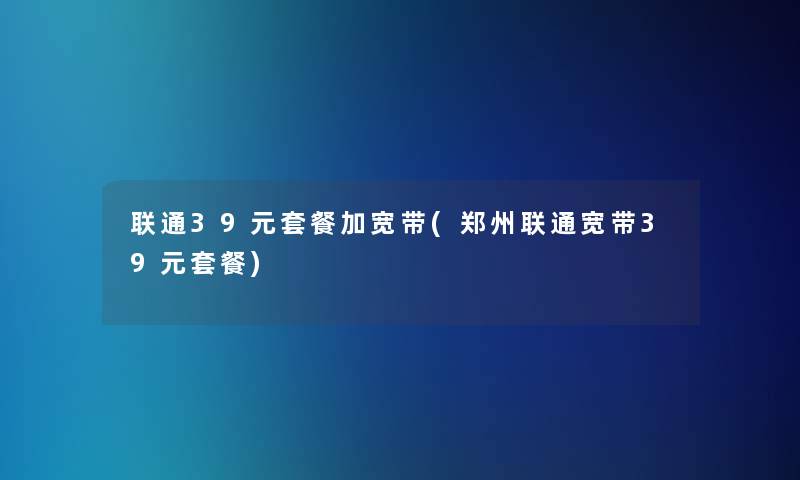 联通39元套餐加宽带(郑州联通宽带39元套餐)