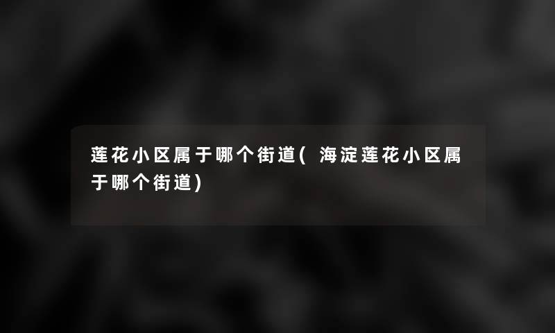 莲花小区属于哪个街道(海淀莲花小区属于哪个街道)