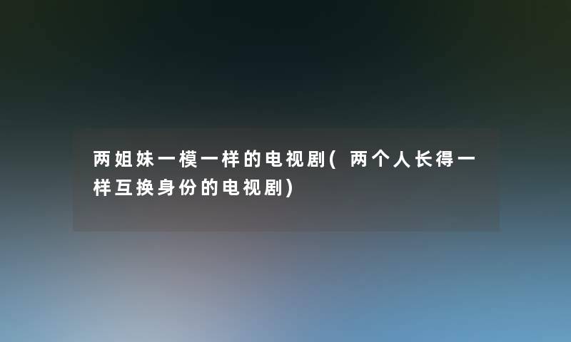 两姐妹一模一样的电视剧(两个人长得一样互换身份的电视剧)