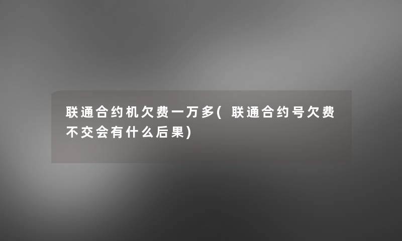 联通合约机欠费一万多(联通合约号欠费不交会有什么后果)