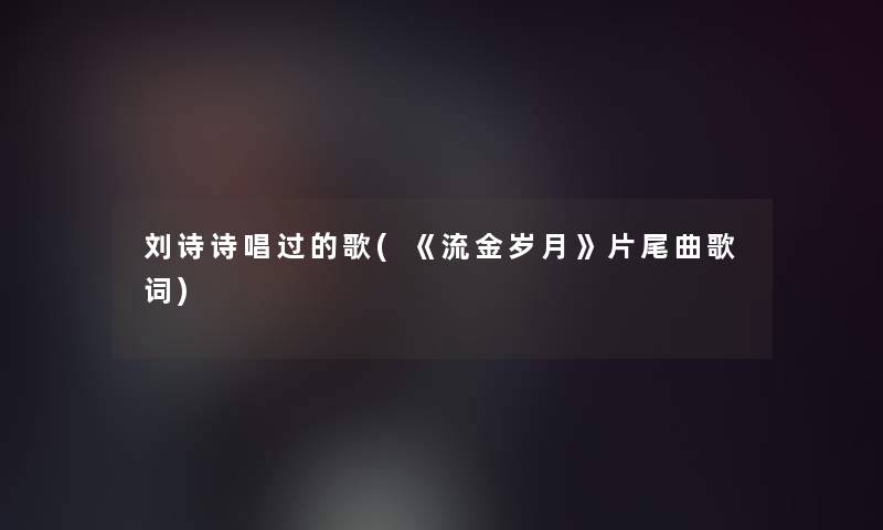 刘诗诗唱过的歌(《流金岁月》片尾曲歌词)