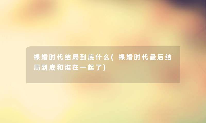 裸婚时代结局到底什么(裸婚时代后结局到底和谁在一起了)