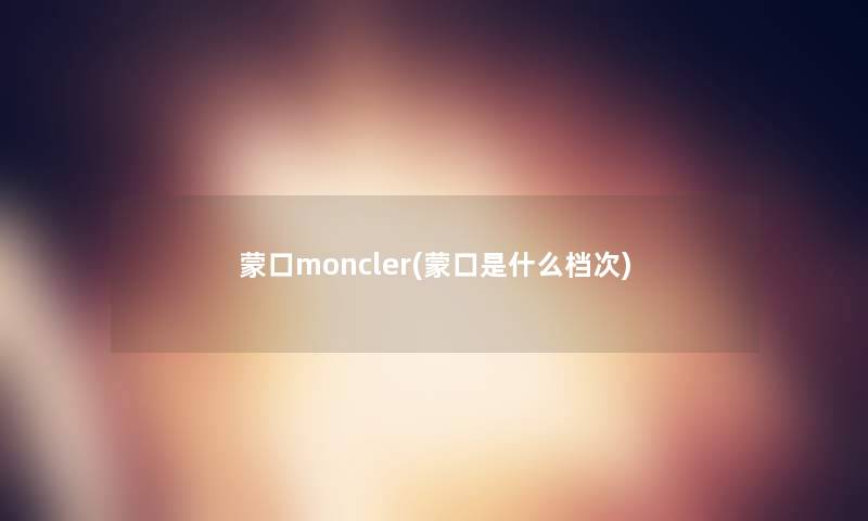 蒙口moncler(蒙口是什么档次)