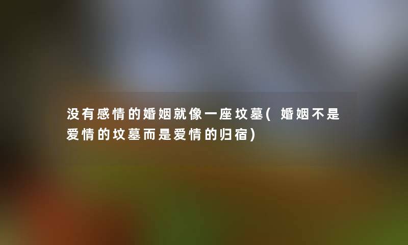 没有感情的婚姻就像一座坟墓(婚姻不是爱情的坟墓而是爱情的归宿)