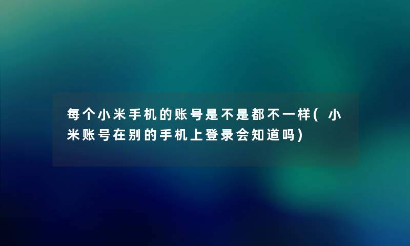 每个小米手机的账号是不是都不一样(小米账号在别的手机上登录会知道