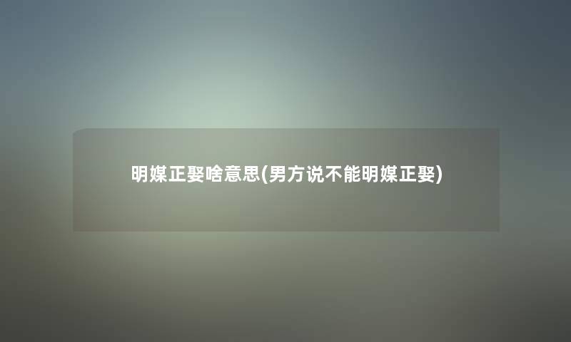 明媒正娶啥意思(男方说不能明媒正娶)