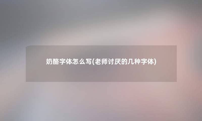 奶酪字体怎么写(老师讨厌的几种字体)