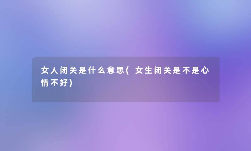 女人闭关是什么意思(女生闭关是不是心情不好)