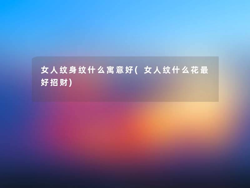 女人纹身纹什么寓意好(女人纹什么花好招财)