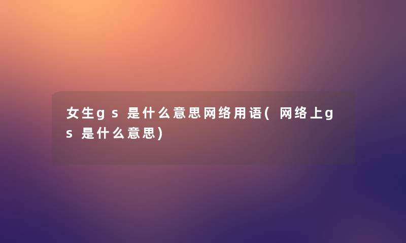 女生gs是什么意思网络用语(网络上gs是什么意思)