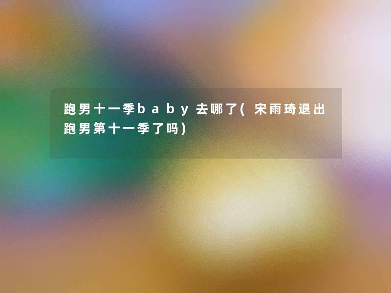 跑男十一季baby去哪了(宋雨琦退出跑男第十一季了吗)