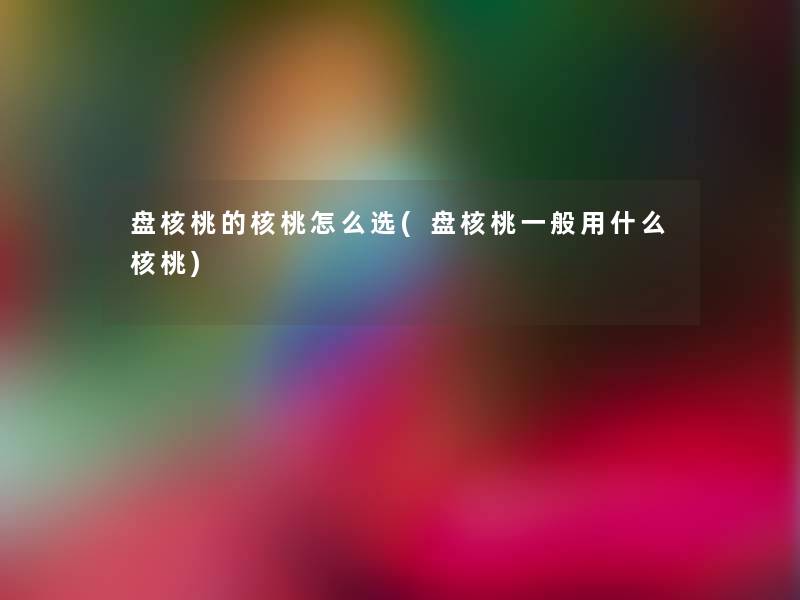 盘核桃的核桃怎么选(盘核桃一般用什么核桃)