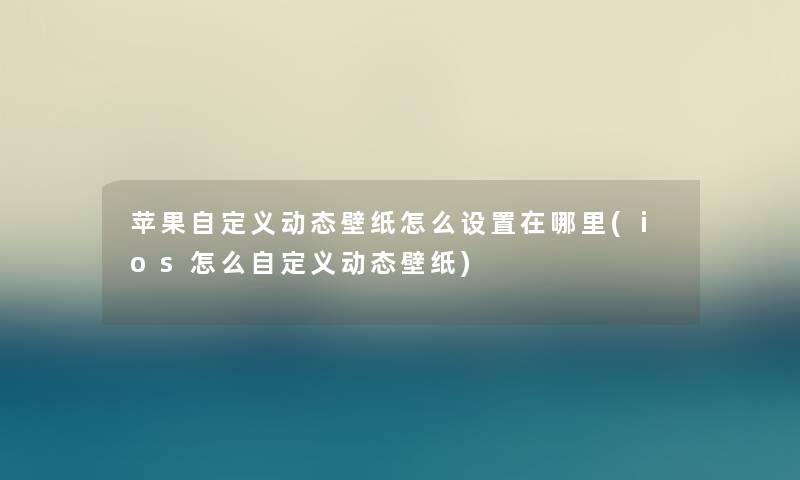 苹果自定义动态壁纸怎么设置在哪里(ios怎么自定义动态壁纸)