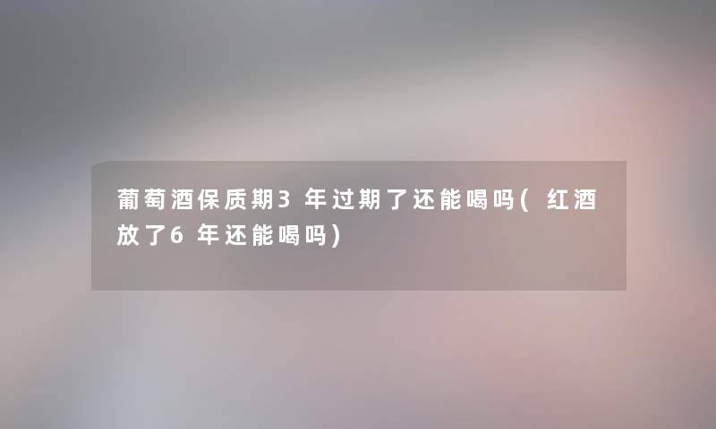 葡萄酒保质期3年过期了还能喝吗(红酒放了6年还能喝吗)