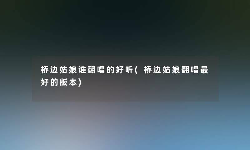 桥边姑娘谁翻唱的好听(桥边姑娘翻唱好的版本)