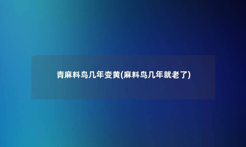 青麻料鸟几年变黄(麻料鸟几年就老了)
