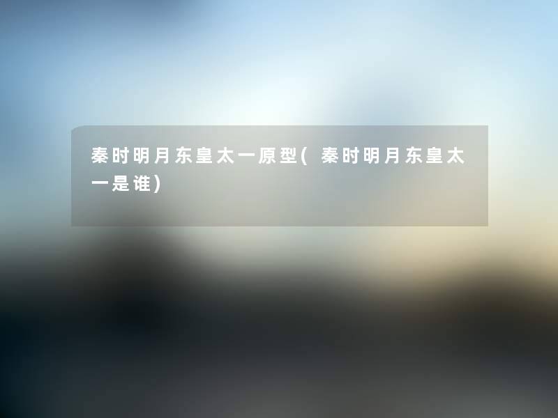 秦时明月东皇太一原型(秦时明月东皇太一是谁)