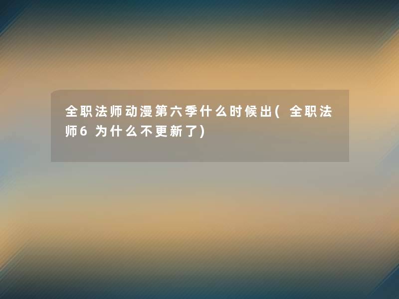 全职法师动漫第六季什么时候出(全职法师6为什么不更新了)