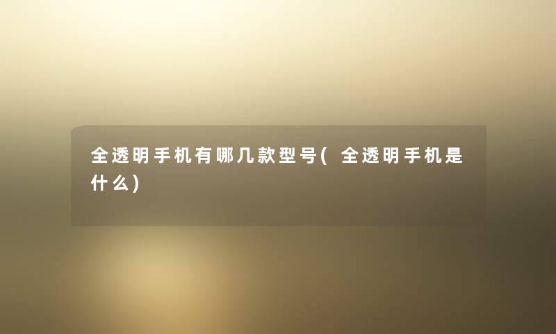 全透明手机有哪几款型号(全透明手机是什么)