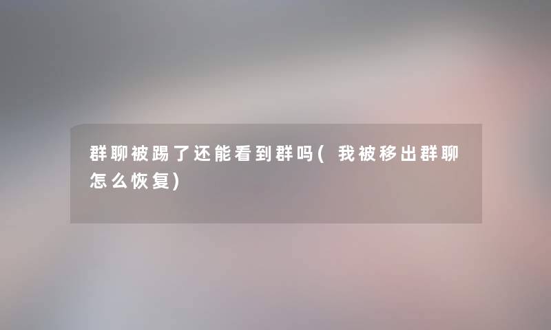 群聊被踢了还能看到群吗(我被移出群聊怎么恢复)