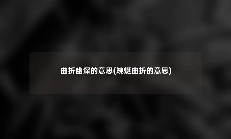 曲折幽深的意思(蜿蜒曲折的意思)