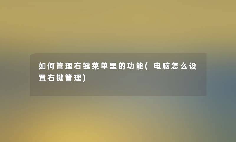 如何管理右键菜单里的功能(电脑怎么设置右键管理)