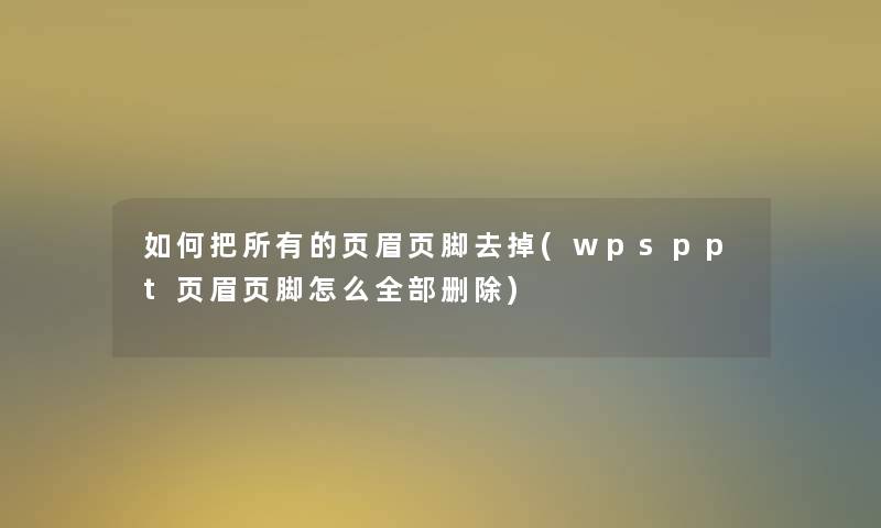 如何把所有的页眉页脚去掉(wpsppt页眉页脚怎么整理的删除)