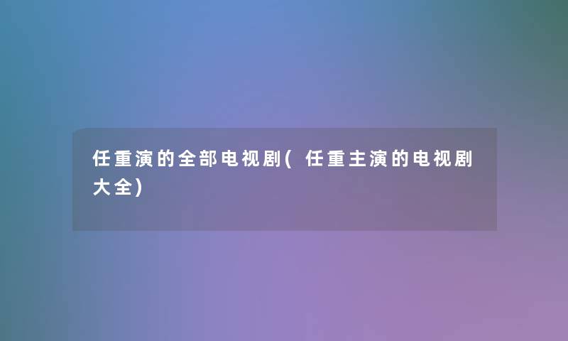 任重演的整理的电视剧(任重主演的电视剧大全)