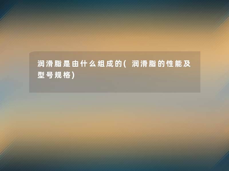 润滑脂是由什么组成的(润滑脂的性能及型号规格)