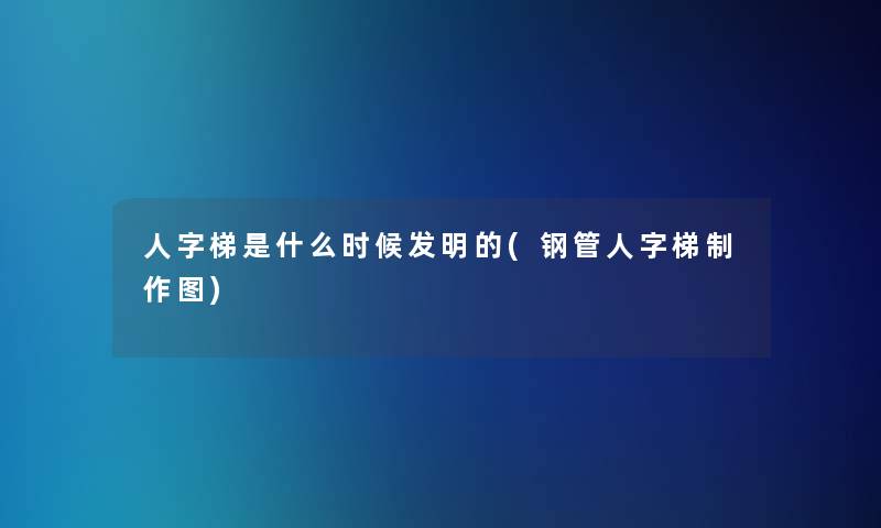 人字梯是什么时候发明的(钢管人字梯制作图)