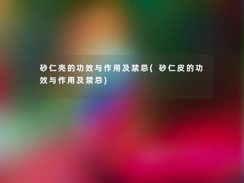 砂仁壳的功效与作用及禁忌(砂仁皮的功效与作用及禁忌)