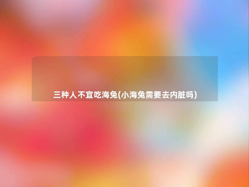 三种人不宜吃海兔(小海兔需要去内脏吗)