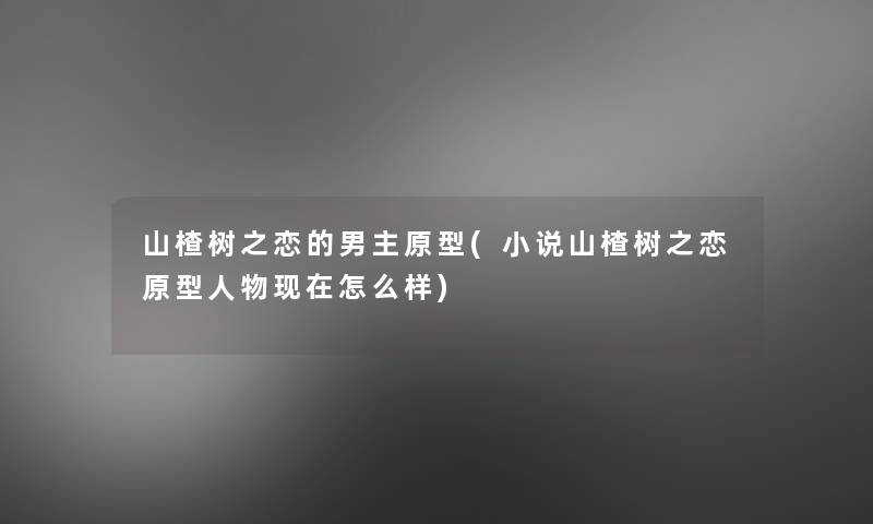 山楂树之恋的男主原型(小说山楂树之恋原型人物现在怎么样)