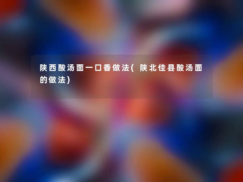 陕西酸汤面一口香做法(陕北佳县酸汤面的做法)