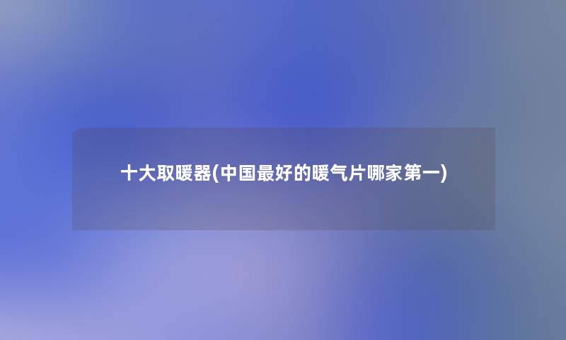 一些取暖器(中国好的暖气片哪家第一)