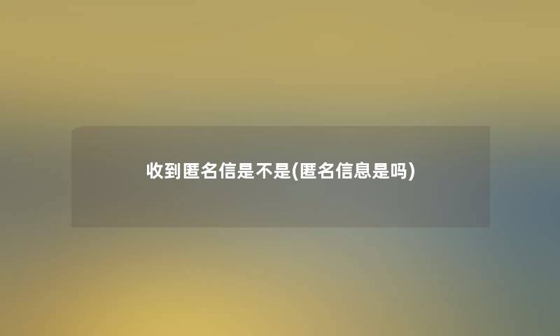 收到匿名信是不是(匿名信息是吗)