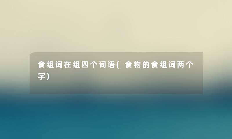 食组词在组四个词语(食物的食组词两个字)