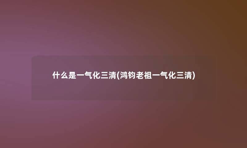 什么是一气化三清(鸿钧老祖一气化三清)