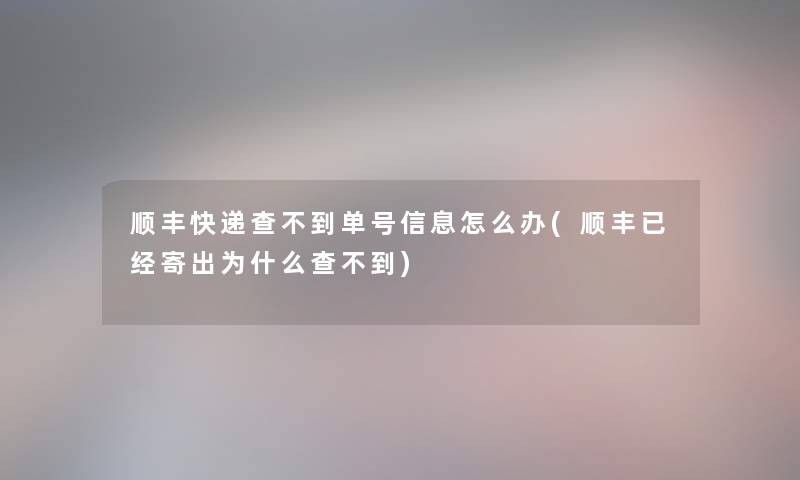 顺丰快递查不到单号信息怎么办(顺丰已经寄出为什么查不到)