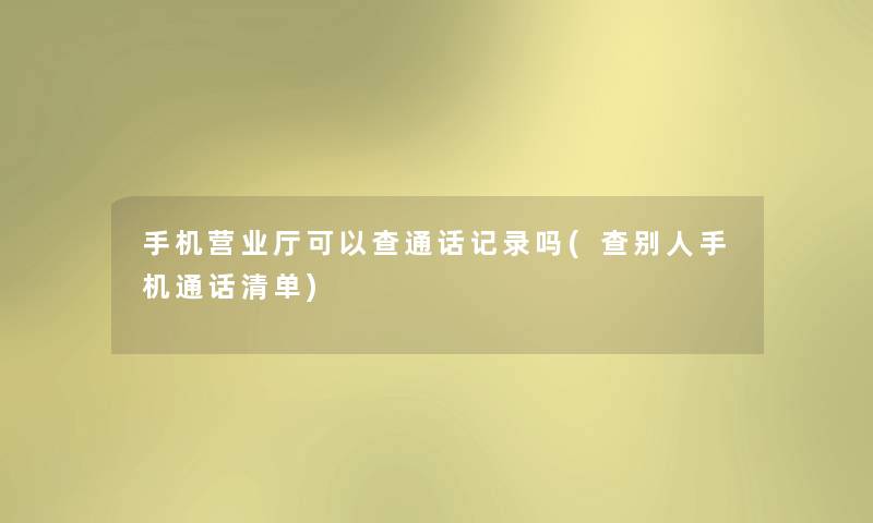 手机营业厅可以查通话记录吗(查别人手机通话清单)