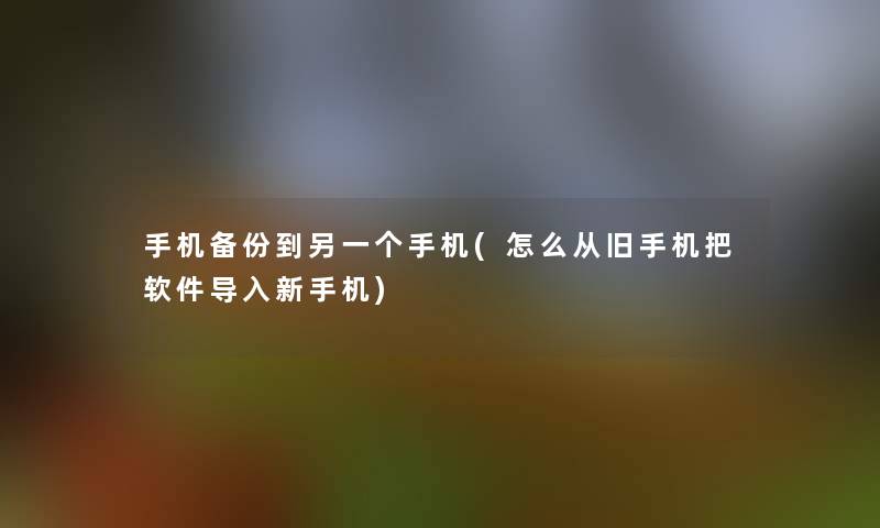 手机备份到另一个手机(怎么从旧手机把软件导入新手机)