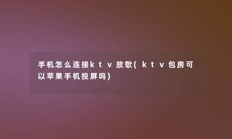 手机怎么连接ktv放歌(ktv包房可以苹果手机投屏吗)