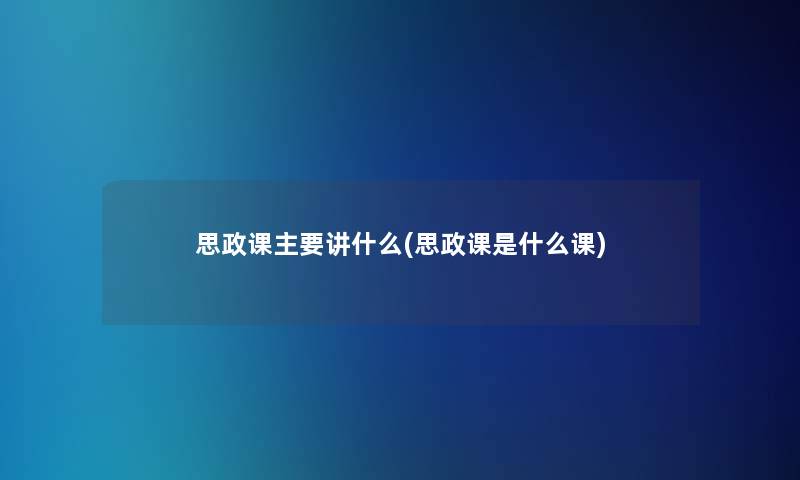 思政课主要讲什么(思政课是什么课)