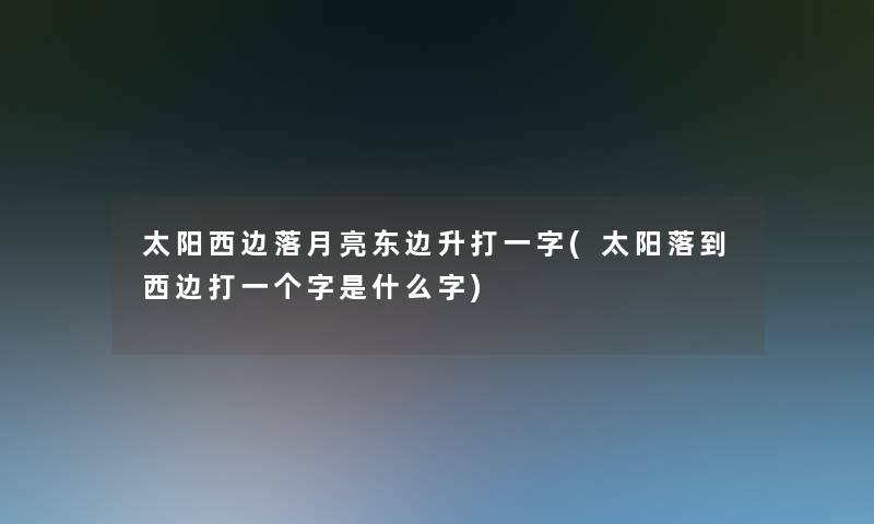 太阳西边落月亮东边升打一字(太阳落到西边打一个字是什么字)