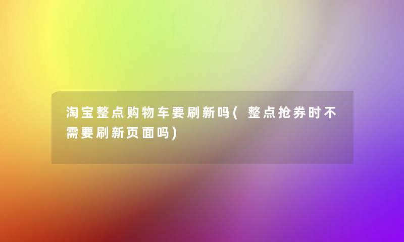 淘宝整点购物车要刷新吗(整点抢券时不需要刷新页面吗)