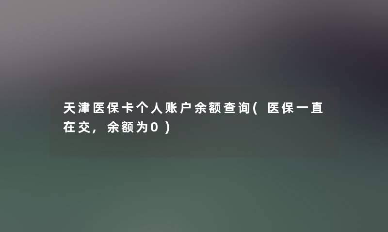 天津医保卡个人账户余额查阅(医保一直在交,余额为0)