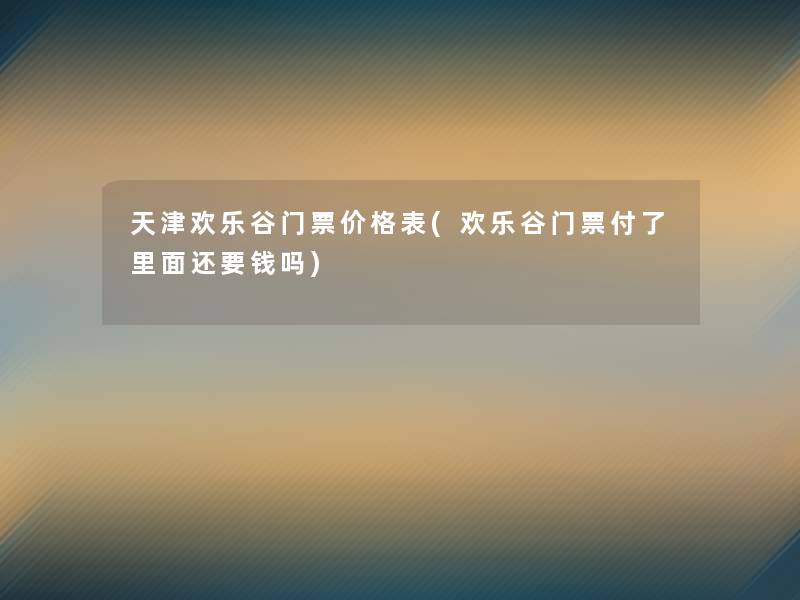 天津欢乐谷门票价格表(欢乐谷门票付了里面还要钱吗)