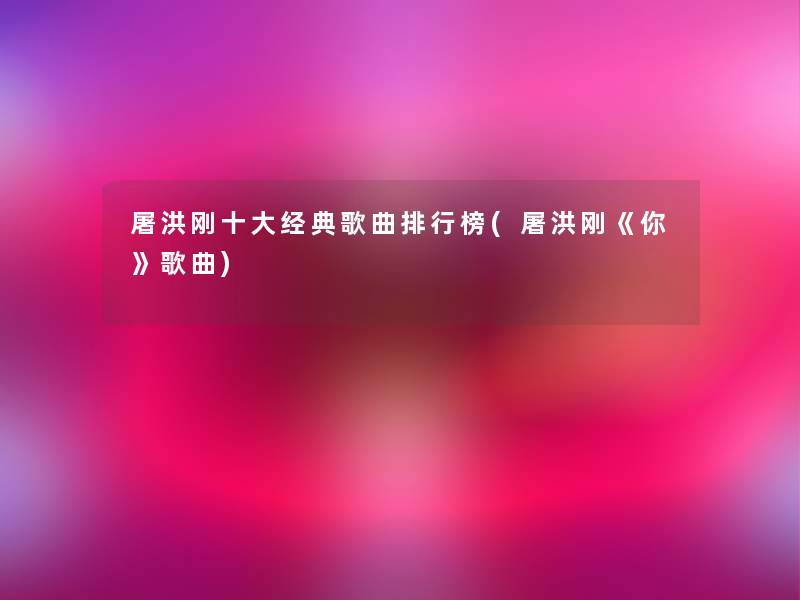 屠洪刚一些经典歌曲整理榜(屠洪刚《你》歌曲)